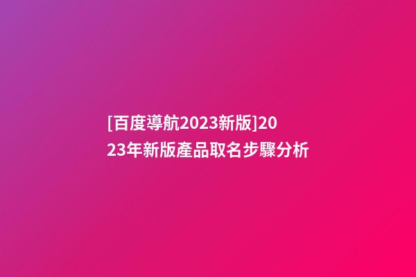 [百度導航2023新版]2023年新版產品取名步驟分析-第1張-公司起名-玄機派